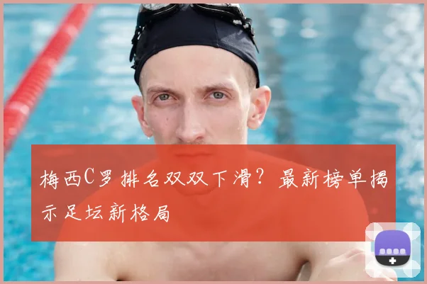 梅西C罗排名双双下滑?最新榜单揭示足坛新格局