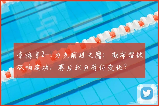 奈梅亨2-1力克前进之鹰:勒布雷顿双响建功,赛后积分有何变化?