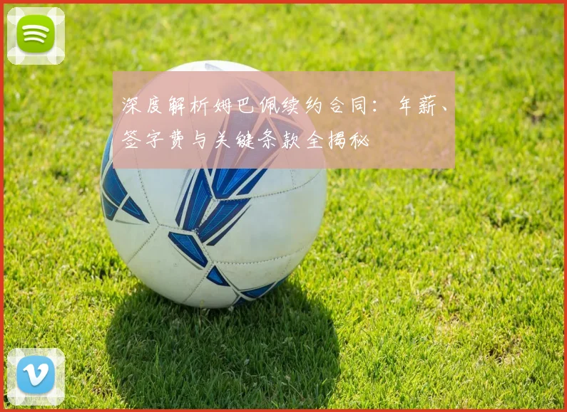 深度解析姆巴佩续约合同:年薪、签字费与关键条款全揭秘