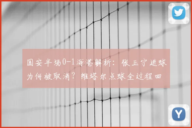 国安半场0-1海港解析：张玉宁进球为何被取消？维塔尔点球全过程回顾