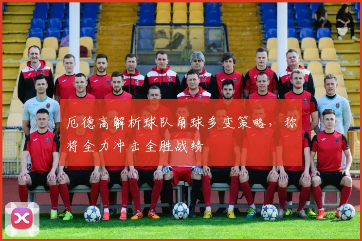 厄德高解析球队角球多变策略，称将全力冲击全胜战绩