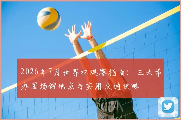 2026年7月世界杯观赛指南：三大举办国场馆地点与实用交通攻略