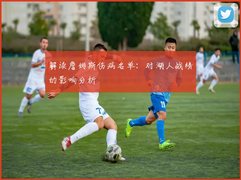 解读詹姆斯伤病名单：对湖人战绩的影响分析
