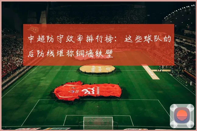 中超防守效率排行榜：这些球队的后防线堪称铜墙铁壁
