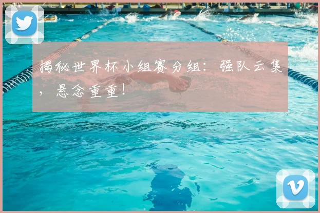 揭秘世界杯小组赛分组：强队云集，悬念重重！