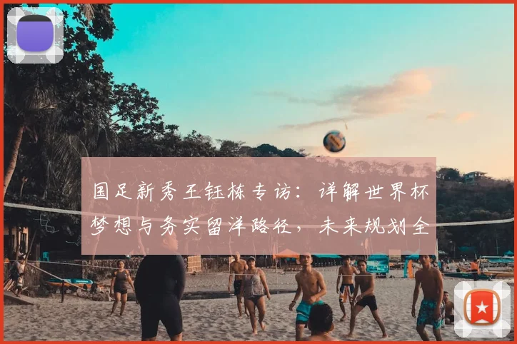 国足新秀王钰栋专访:详解世界杯梦想与务实留洋路径,未来规划全解析