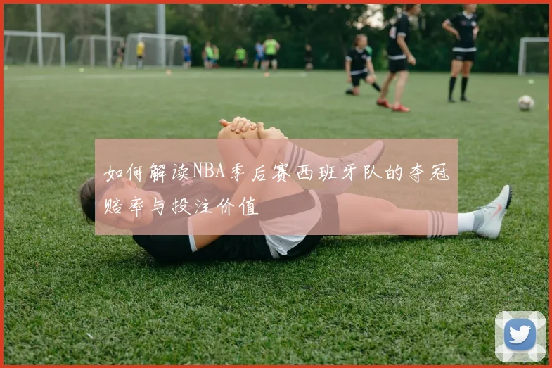 如何解读NBA季后赛西班牙队的夺冠赔率与投注价值