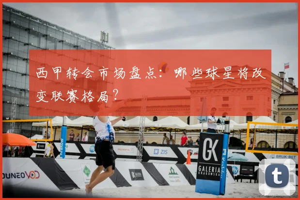 西甲转会市场盘点：哪些球星将改变联赛格局？