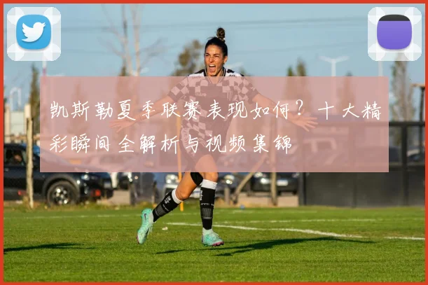 凯斯勒夏季联赛表现如何?十大精彩瞬间全解析与视频集锦