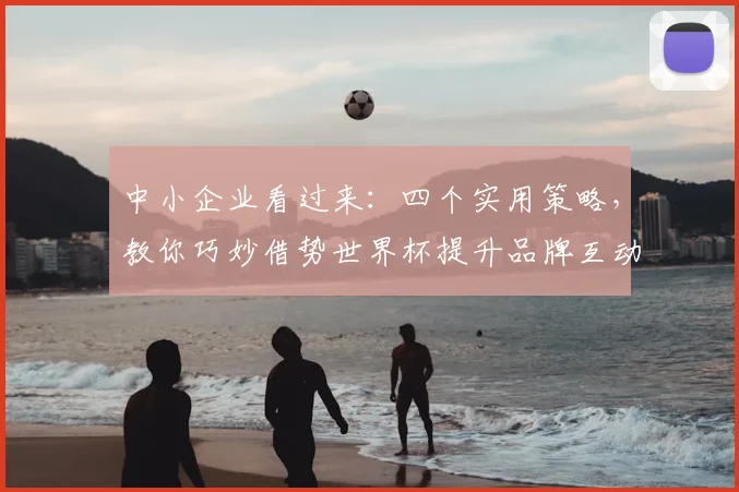中小企业看过来:四个实用策略,教你巧妙借势世界杯提升品牌互动