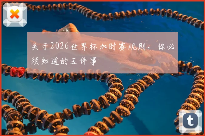 关于2026世界杯加时赛规则，你必须知道的五件事
