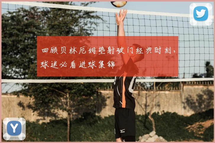 回顾贝林厄姆垫射破门经典时刻，球迷必看进球集锦