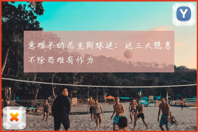 意难平的尼克斯球迷：这三大隐患不除恐难有作为
