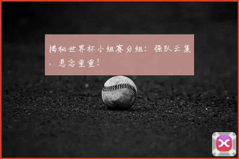 揭秘世界杯小组赛分组:强队云集,悬念重重!