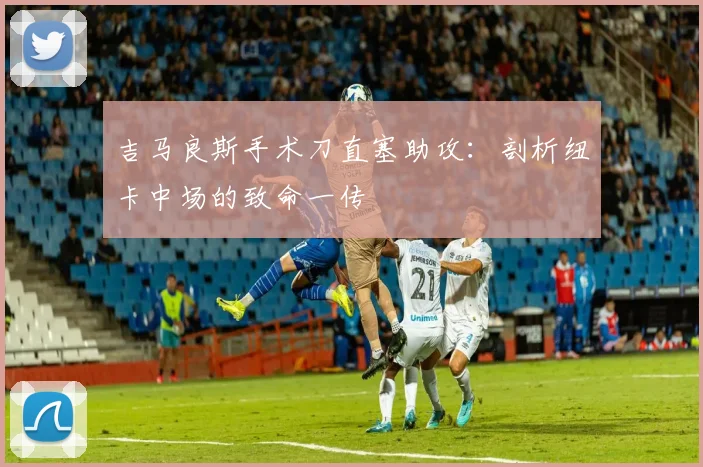 吉马良斯手术刀直塞助攻：剖析纽卡中场的致命一传