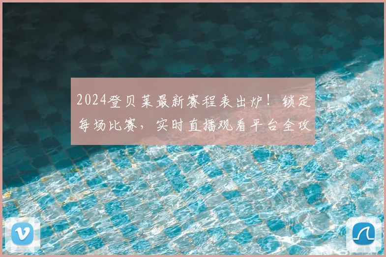 2024登贝莱最新赛程表出炉!锁定每场比赛,实时直播观看平台全攻略