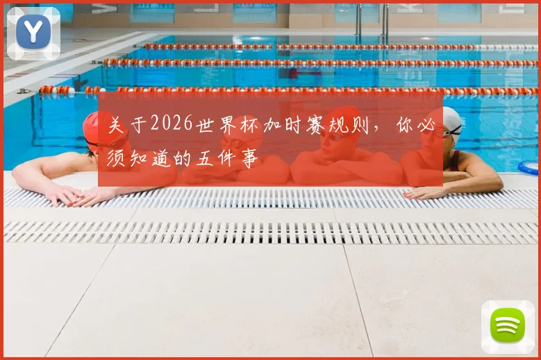 关于2026世界杯加时赛规则，你必须知道的五件事