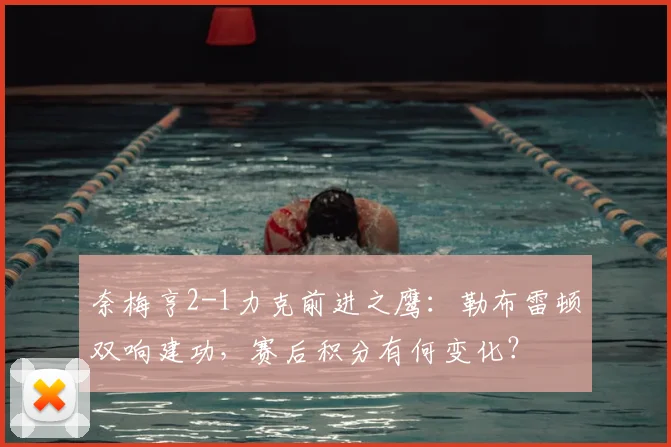 奈梅亨2-1力克前进之鹰：勒布雷顿双响建功，赛后积分有何变化？