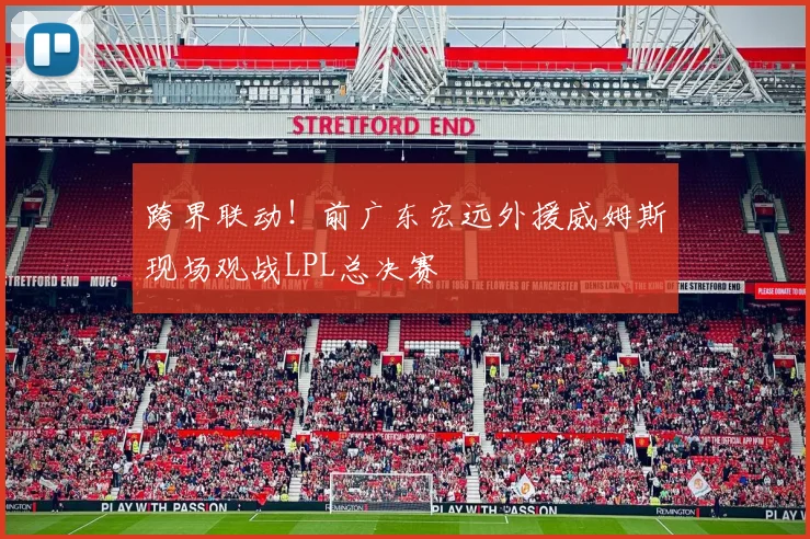 跨界联动！前广东宏远外援威姆斯现场观战LPL总决赛